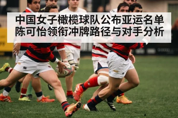 中国女子橄榄球队公布亚运名单 陈可怡领衔冲牌路径与对手分析
