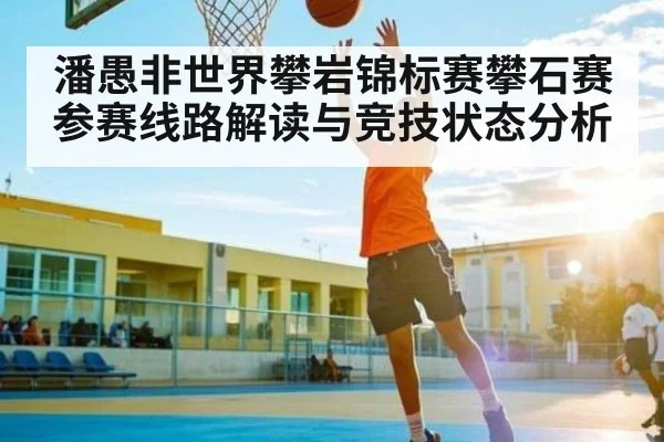 潘愚非世界攀岩锦标赛攀石赛参赛线路解读与竞技状态分析