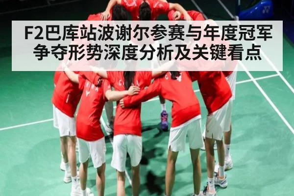 F2巴库站波谢尔参赛与年度冠军争夺形势深度分析及关键看点
