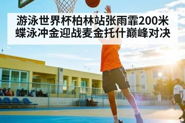 游泳世界杯柏林站张雨霏200米蝶泳冲金迎战麦金托什巅峰对决