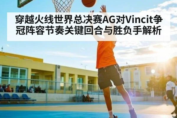 穿越火线世界总决赛AG对Vincit争冠阵容节奏关键回合与胜负手解析
