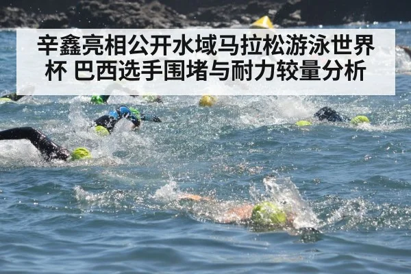 辛鑫亮相公开水域马拉松游泳世界杯 巴西选手围堵与耐力较量分析