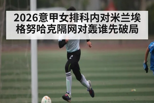 2026意甲女排科内对米兰埃格努哈克隔网对轰谁先破局