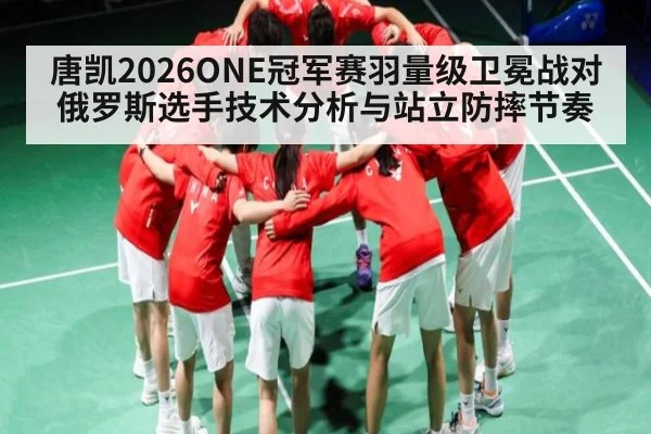 唐凯2026ONE冠军赛羽量级卫冕战对俄罗斯选手技术分析与站立防摔节奏